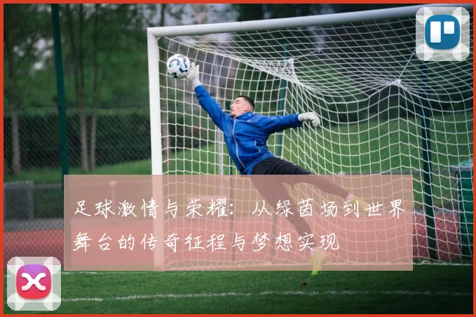 足球激情与荣耀：从绿茵场到世界舞台的传奇征程与梦想实现