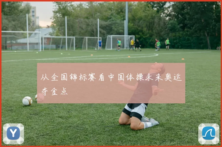 从全国锦标赛看中国体操未来奥运夺金点