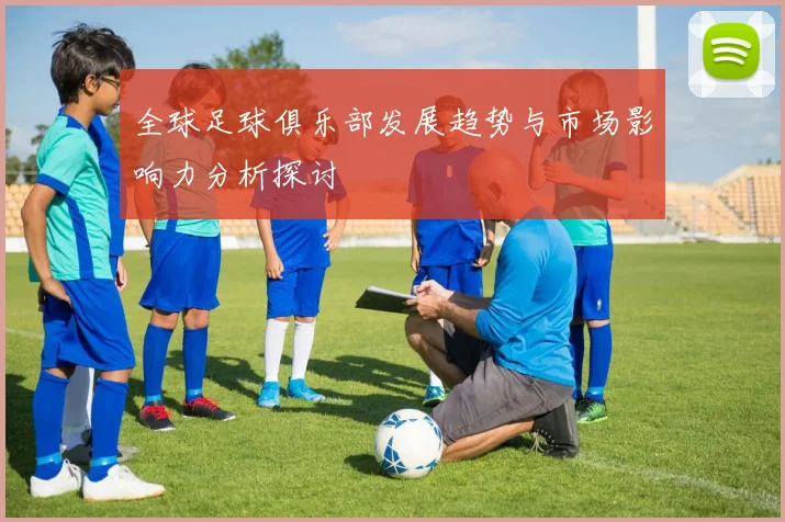 全球足球俱乐部发展趋势与市场影响力分析探讨