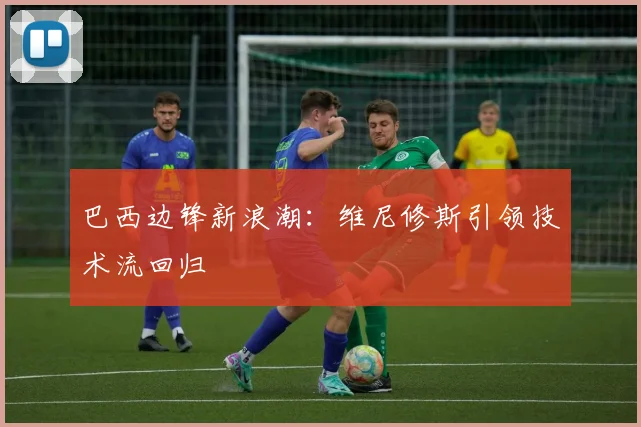 巴西边锋新浪潮：维尼修斯引领技术流回归