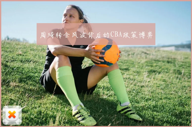 周琦转会风波背后的CBA政策博弈