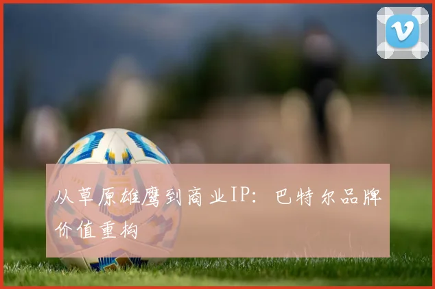 从草原雄鹰到商业IP：巴特尔品牌价值重构