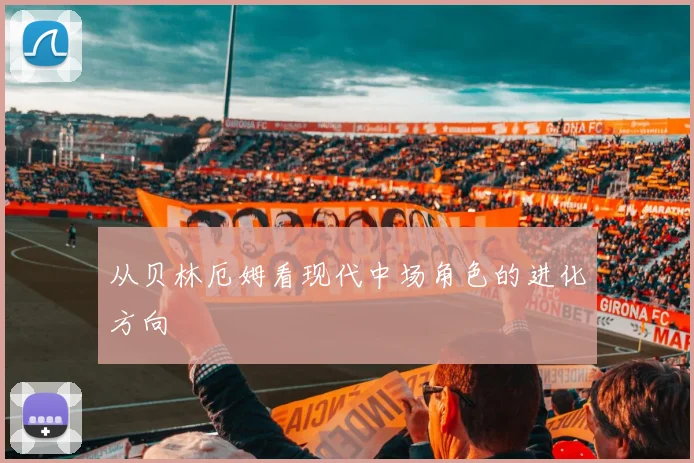 从贝林厄姆看现代中场角色的进化方向