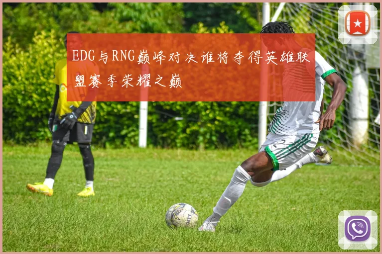 EDG与RNG巅峰对决谁将夺得英雄联盟赛季荣耀之巅