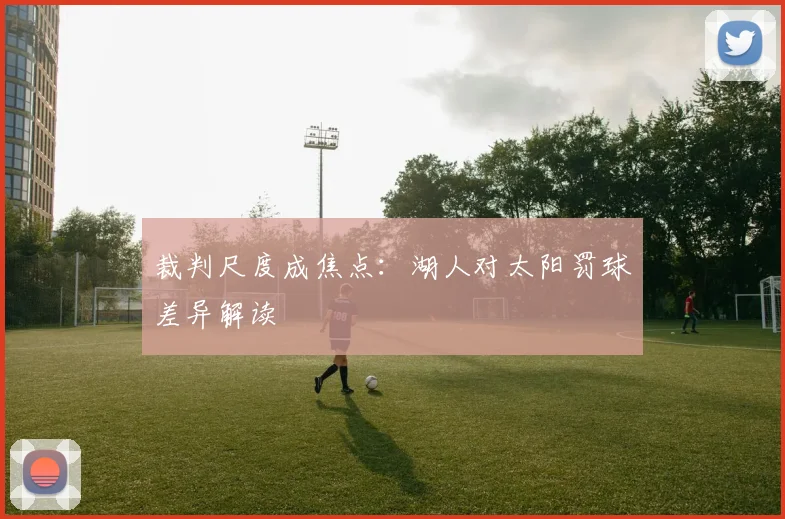 裁判尺度成焦点：湖人对太阳罚球差异解读
