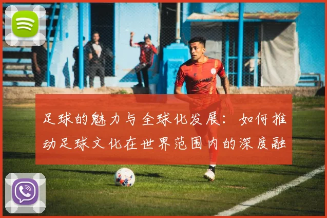 足球的魅力与全球化发展：如何推动足球文化在世界范围内的深度融合与传播