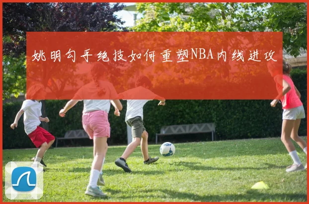 姚明勾手绝技如何重塑NBA内线进攻