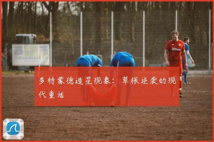 多特蒙德造星现象：草根逆袭的现代童话