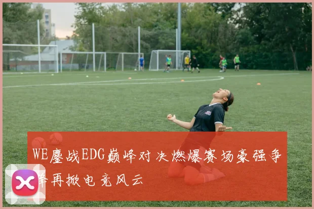 WE鏖战EDG巅峰对决燃爆赛场豪强争锋再掀电竞风云