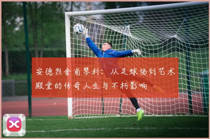 安德烈舍甫琴科：从足球场到艺术殿堂的传奇人生与不朽影响