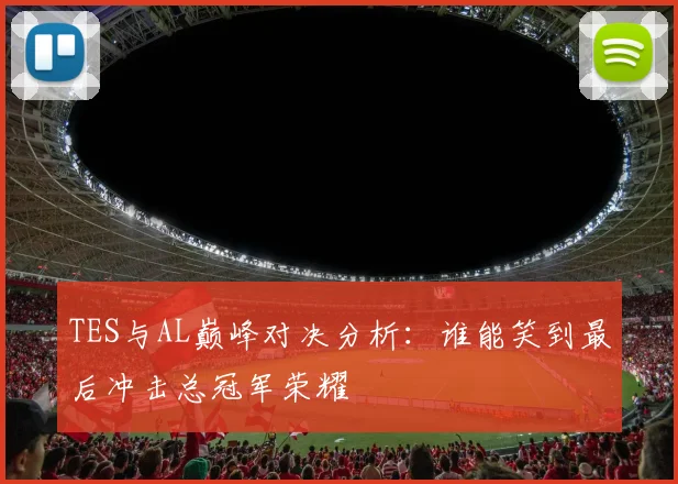 TES与AL巅峰对决分析：谁能笑到最后冲击总冠军荣耀