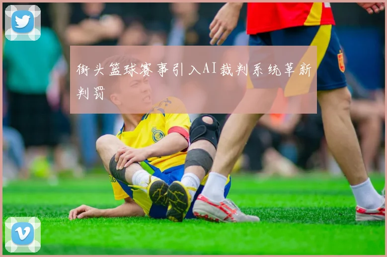 街头篮球赛事引入AI裁判系统革新判罚