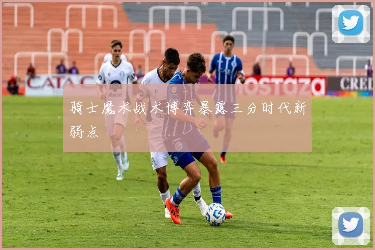 骑士魔术战术博弈暴露三分时代新弱点