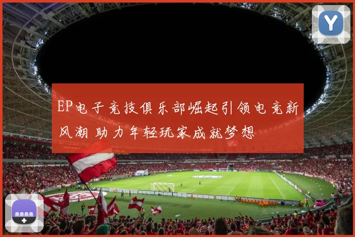 EP电子竞技俱乐部崛起引领电竞新风潮 助力年轻玩家成就梦想