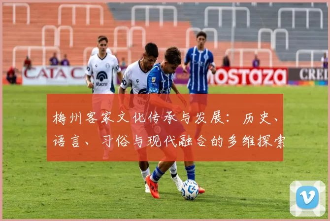 梅州客家文化传承与发展：历史、语言、习俗与现代融合的多维探索