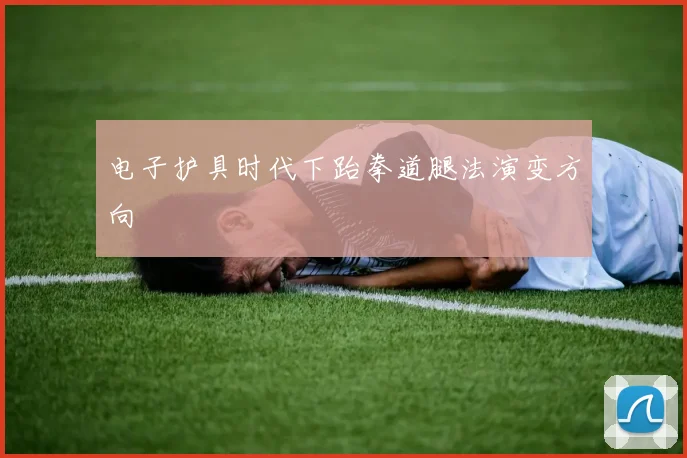 电子护具时代下跆拳道腿法演变方向